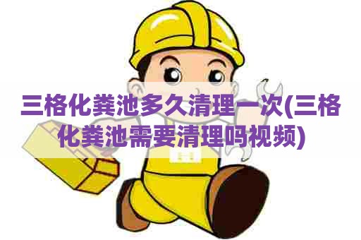 三格化粪池多久清理一次(三格化粪池需要清理吗视频) 三格化粪池多久清理一次(三格化粪池需要清理吗视频)
