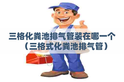 三格化粪池排气管装在哪一个（三格式化粪池排气管）