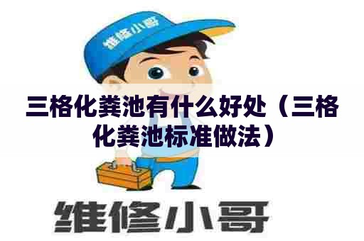 三格化粪池有什么好处（三格化粪池标准做法）