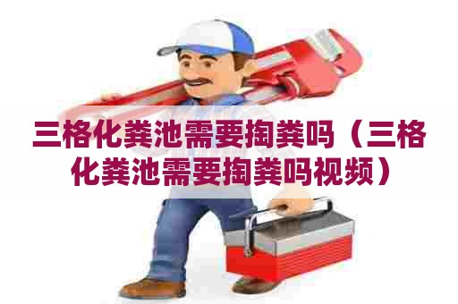 三格化粪池需要掏粪吗(三格化粪池需要掏粪吗视频) 三格化粪池需要掏粪吗(三格化粪池需要掏粪吗视频)