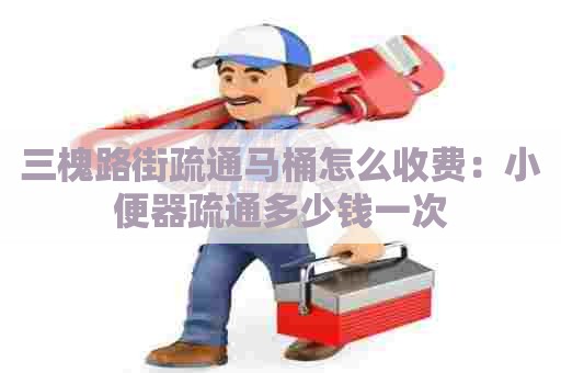 三槐路街疏通马桶怎么收费:小便器疏通多少钱一次 三槐路街疏通马桶怎么收费:小便器疏通多少钱一次