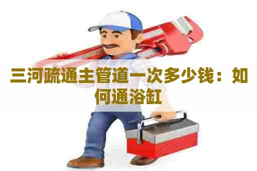 三河疏通主管道一次多少钱:如何通浴缸 三河疏通主管道一次多少钱:如何通浴缸