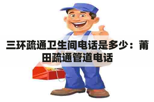 三环疏通卫生间电话是多少：莆田疏通管道电话