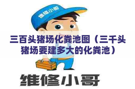 三百头猪场化粪池图(三千头猪场要建多大的化粪池) 三百头猪场化粪池图(三千头猪场要建多大的化粪池)