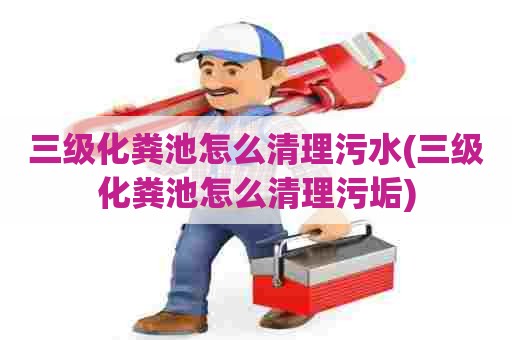 三级化粪池怎么清理污水(三级化粪池怎么清理污垢) 三级化粪池怎么清理污水(三级化粪池怎么清理污垢)