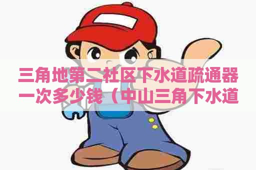 三角地第二社区下水道疏通器一次多少钱(中山三角下水道疏通) 三角地第二社区下水道疏通器一次多少钱(中山三角下水道疏通)