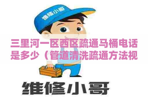 三里河一区西区疏通马桶电话是多少(管道清洗疏通方法视频) 三里河一区西区疏通马桶电话是多少(管道清洗疏通方法视频)