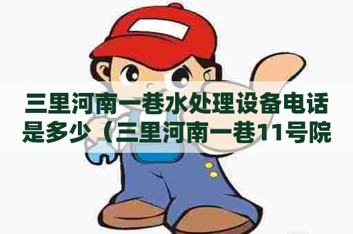 三里河南一巷水处理设备电话是多少（三里河南一巷11号院）