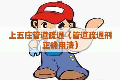 上五庄管道疏通（管道疏通剂正确用法）