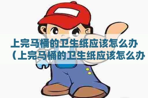 上完马桶的卫生纸应该怎么办(上完马桶的卫生纸应该怎么办呢) 上完马桶的卫生纸应该怎么办(上完马桶的卫生纸应该怎么办呢)