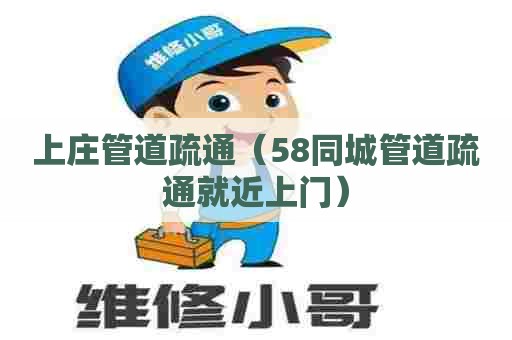 上庄管道疏通（58同城管道疏通就近上门）