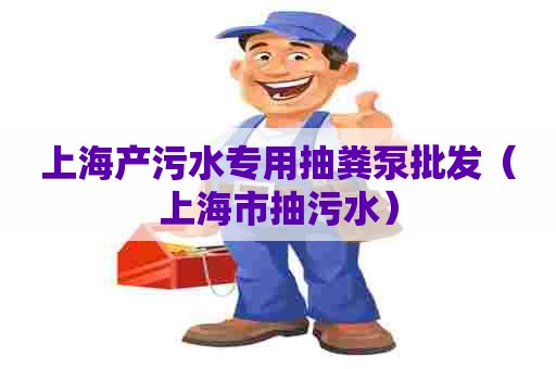 上海产污水专用抽粪泵批发（上海市抽污水）
