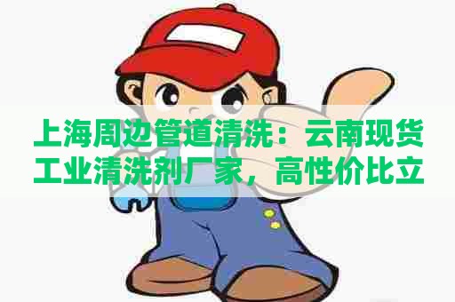 上海周边管道清洗：云南现货工业清洗剂厂家，高性价比立即出发