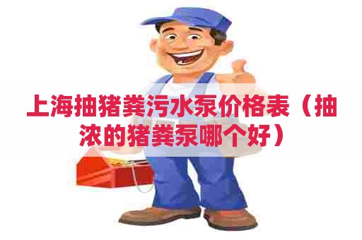 上海抽猪粪污水泵价格表（抽浓的猪粪泵哪个好）