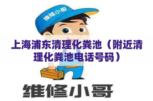 上海浦东清理化粪池（附近清理化粪池电话号码）