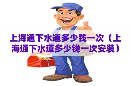 上海通下水道多少钱一次（上海通下水道多少钱一次安装）