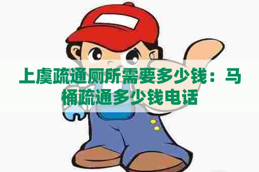 上虞疏通厕所需要多少钱：马桶疏通多少钱电话