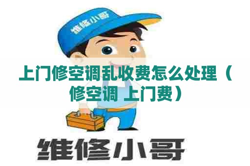 上门修空调乱收费怎么处理（修空调 上门费）