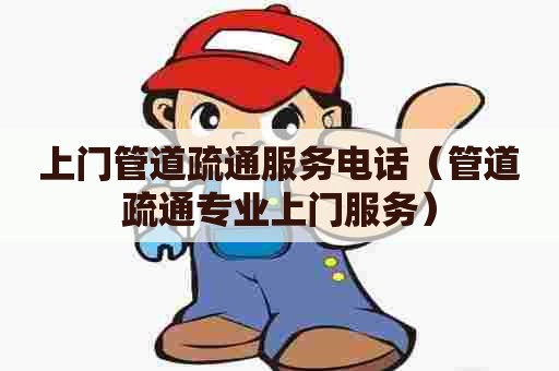 上门管道疏通服务电话(管道疏通专业上门服务) 上门管道疏通服务电话(管道疏通专业上门服务)