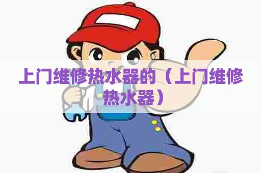 上门维修热水器的（上门维修 热水器）