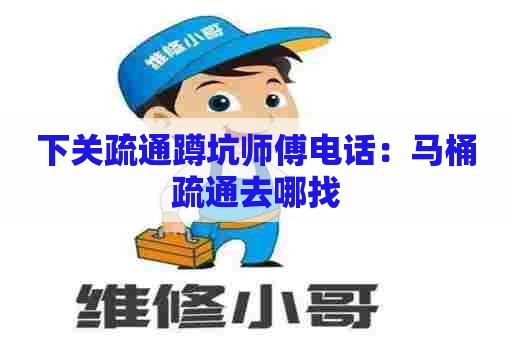 下关疏通蹲坑师傅电话：马桶疏通去哪找