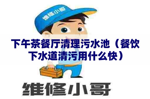 下午茶餐厅清理污水池(餐饮下水道清污用什么快) 下午茶餐厅清理污水池(餐饮下水道清污用什么快)