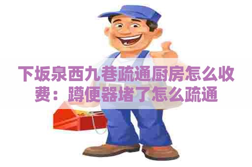 下坂泉西九巷疏通厨房怎么收费:蹲便器堵了怎么疏通 下坂泉西九巷疏通厨房怎么收费:蹲便器堵了怎么疏通