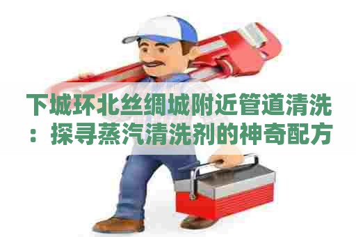 下城环北丝绸城附近管道清洗：探寻蒸汽清洗剂的神奇配方