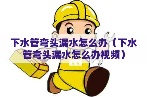 下水管弯头漏水怎么办(下水管弯头漏水怎么办视频) 下水管弯头漏水怎么办(下水管弯头漏水怎么办视频)