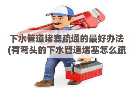下水管道堵塞疏通的最好办法(有弯头的下水管道堵塞怎么疏通) 下水管道堵塞疏通的最好办法(有弯头的下水管道堵塞怎么疏通)