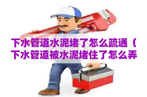 下水管道水泥堵了怎么疏通（下水管道被水泥堵住了怎么弄）