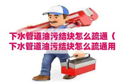 下水管道油污结块怎么疏通(下水管道油污结块怎么疏通用什么机通了) 下水管道油污结块怎么疏通(下水管道油污结块怎么疏通用什么机通了)