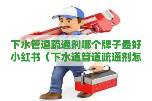 下水管道疏通剂哪个牌子最好小红书(下水道管道疏通剂怎么用) 下水管道疏通剂哪个牌子最好小红书(下水道管道疏通剂怎么用)