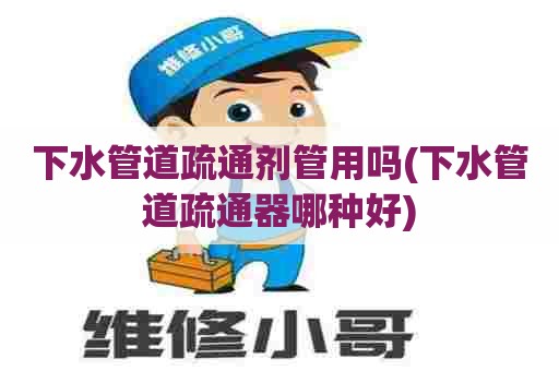 下水管道疏通剂管用吗(下水管道疏通器哪种好) 下水管道疏通剂管用吗(下水管道疏通器哪种好)