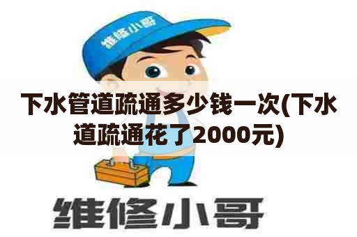 下水管道疏通多少钱一次(下水道疏通花了2000元) 下水管道疏通多少钱一次(下水道疏通花了2000元)