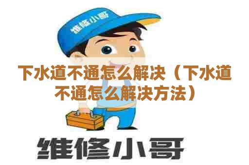 下水道不通怎么解决(下水道不通怎么解决方法) 下水道不通怎么解决(下水道不通怎么解决方法)