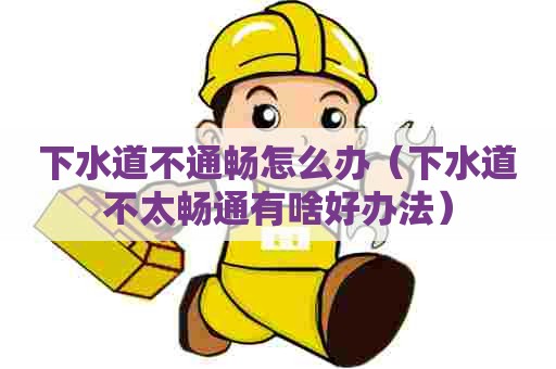 下水道不通畅怎么办(下水道不太畅通有啥好办法) 下水道不通畅怎么办(下水道不太畅通有啥好办法)
