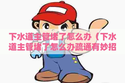 下水道主管堵了怎么办(下水道主管堵了怎么办疏通有妙招吗) 下水道主管堵了怎么办(下水道主管堵了怎么办疏通有妙招吗)
