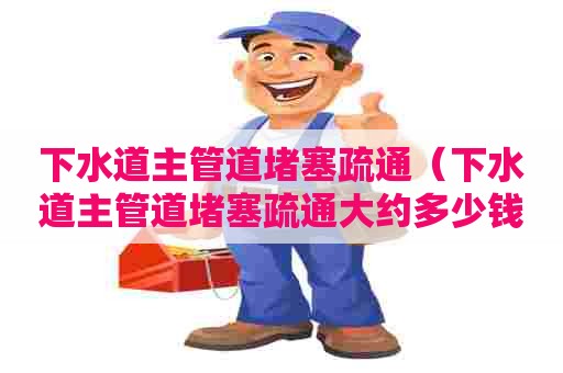 下水道主管道堵塞疏通（下水道主管道堵塞疏通大约多少钱）