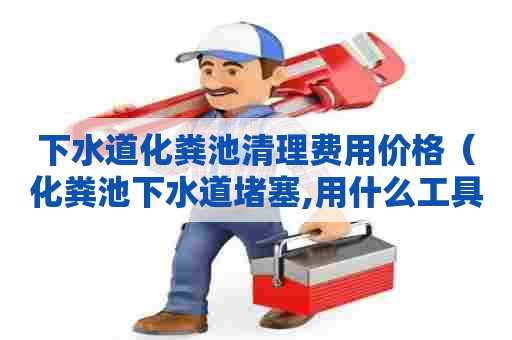 下水道化粪池清理费用价格(化粪池下水道堵塞,用什么工具能通?) 下水道化粪池清理费用价格(化粪池下水道堵塞,用什么工具能通?)