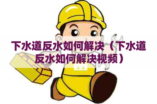 下水道反水如何解决（下水道反水如何解决视频）