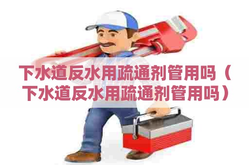 下水道反水用疏通剂管用吗（下水道反水用疏通剂管用吗）