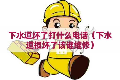 下水道坏了打什么电话（下水道损坏了该谁维修）