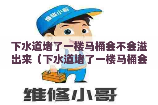 下水道堵了一楼马桶会不会溢出来(下水道堵了一楼马桶会不会溢出来呢) 下水道堵了一楼马桶会不会溢出来(下水道堵了一楼马桶会不会溢出来呢)