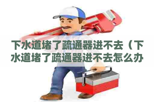 下水道堵了疏通器进不去(下水道堵了疏通器进不去怎么办) 下水道堵了疏通器进不去(下水道堵了疏通器进不去怎么办)
