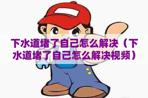 下水道堵了自己怎么解决(下水道堵了自己怎么解决视频) 下水道堵了自己怎么解决(下水道堵了自己怎么解决视频)