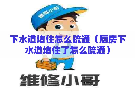 下水道堵住怎么疏通(厨房下水道堵住了怎么疏通) 下水道堵住怎么疏通(厨房下水道堵住了怎么疏通)