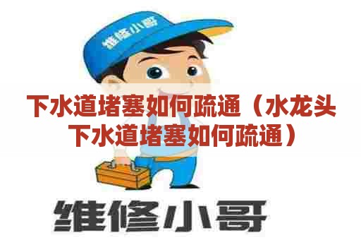 下水道堵塞如何疏通（水龙头下水道堵塞如何疏通）