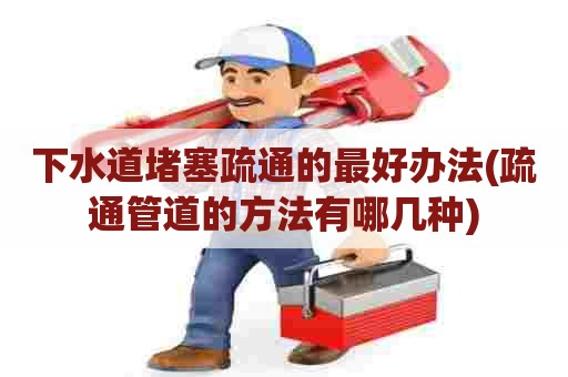 下水道堵塞疏通的最好办法(疏通管道的方法有哪几种)