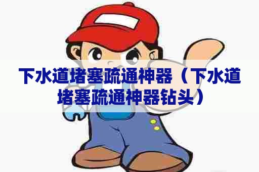 下水道堵塞疏通神器(下水道堵塞疏通神器钻头) 下水道堵塞疏通神器(下水道堵塞疏通神器钻头)